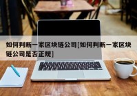 如何判断一家区块链公司[如何判断一家区块链公司是否正规]