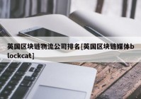 英国区块链物流公司排名[英国区块链媒体blockcat]