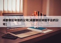 成都做区块链的公司[成都做区块链平台的公司]