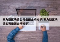 塞力斯区块链公司是国企吗知乎[塞力斯区块链公司是国企吗知乎]