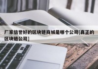 厂家信誉好的区块链商城是哪个公司[真正的区块链公司]